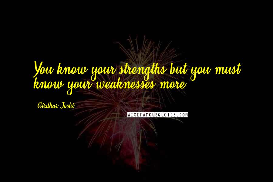 Girdhar Joshi Quotes: You know your strengths but you must know your weaknesses more.