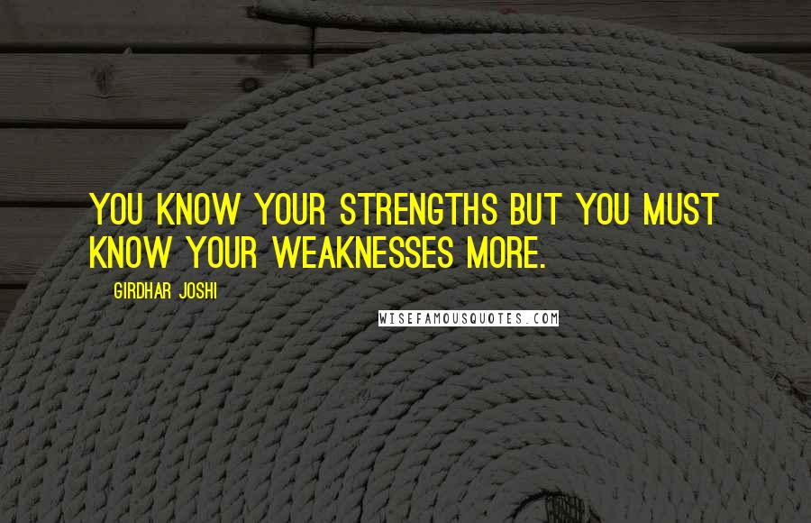 Girdhar Joshi Quotes: You know your strengths but you must know your weaknesses more.