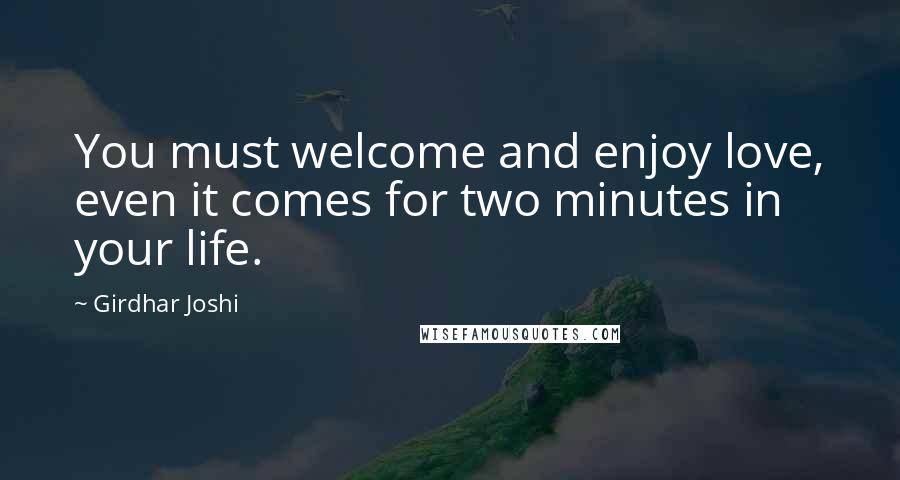 Girdhar Joshi Quotes: You must welcome and enjoy love, even it comes for two minutes in your life.