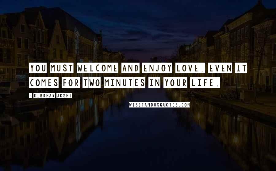 Girdhar Joshi Quotes: You must welcome and enjoy love, even it comes for two minutes in your life.