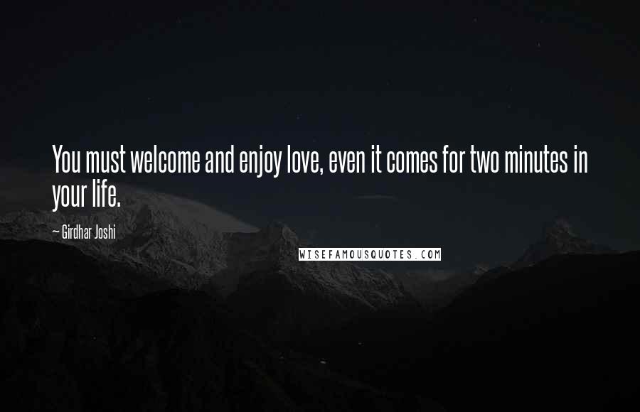 Girdhar Joshi Quotes: You must welcome and enjoy love, even it comes for two minutes in your life.