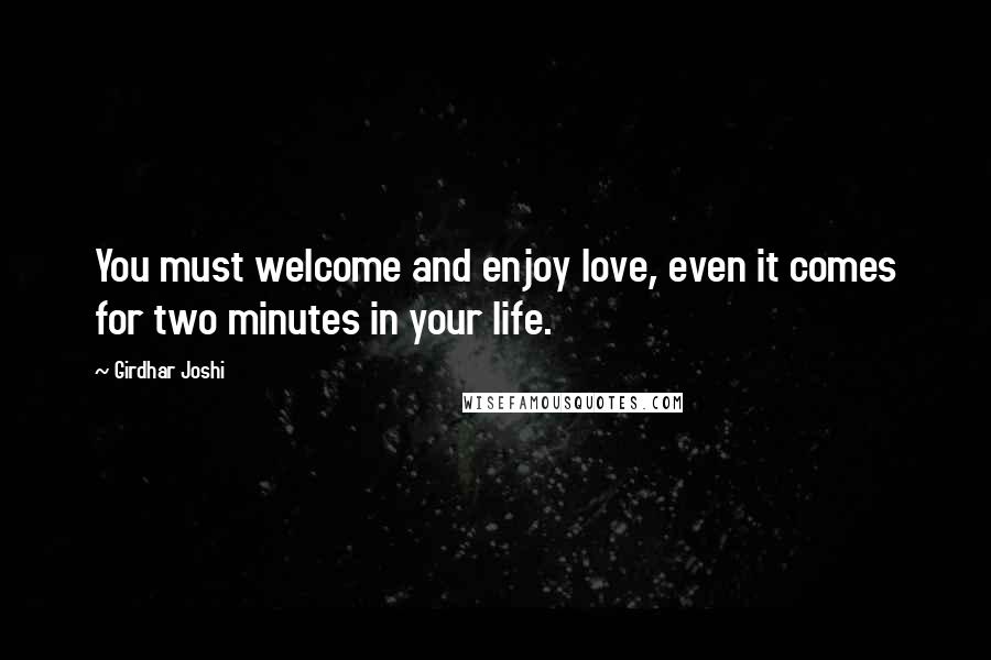 Girdhar Joshi Quotes: You must welcome and enjoy love, even it comes for two minutes in your life.