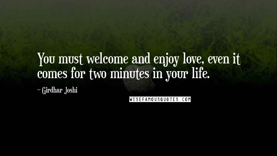 Girdhar Joshi Quotes: You must welcome and enjoy love, even it comes for two minutes in your life.