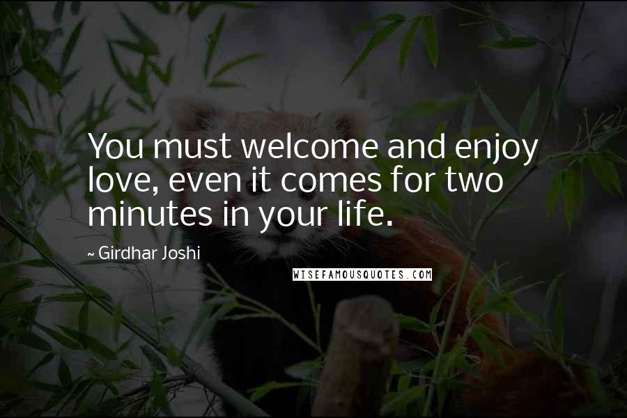 Girdhar Joshi Quotes: You must welcome and enjoy love, even it comes for two minutes in your life.