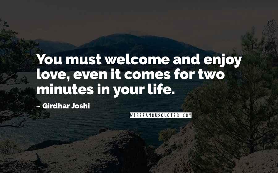 Girdhar Joshi Quotes: You must welcome and enjoy love, even it comes for two minutes in your life.