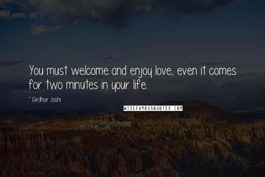 Girdhar Joshi Quotes: You must welcome and enjoy love, even it comes for two minutes in your life.