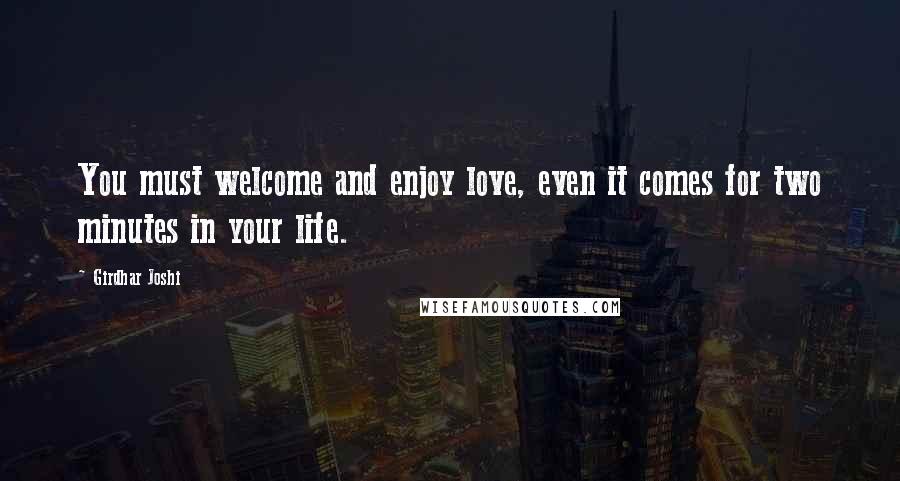 Girdhar Joshi Quotes: You must welcome and enjoy love, even it comes for two minutes in your life.