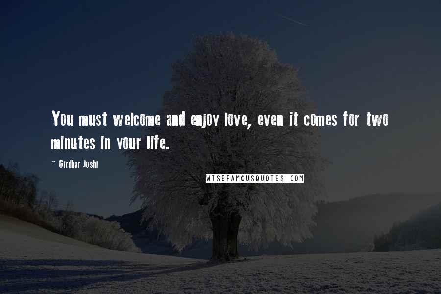 Girdhar Joshi Quotes: You must welcome and enjoy love, even it comes for two minutes in your life.