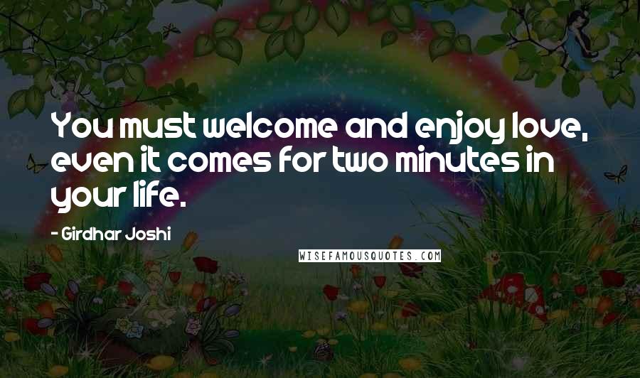 Girdhar Joshi Quotes: You must welcome and enjoy love, even it comes for two minutes in your life.