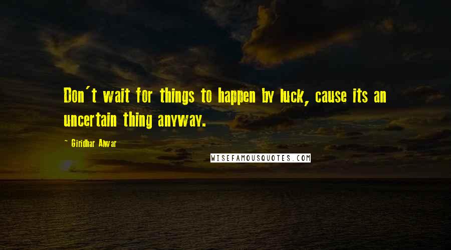 Giridhar Alwar Quotes: Don't wait for things to happen by luck, cause its an uncertain thing anyway.