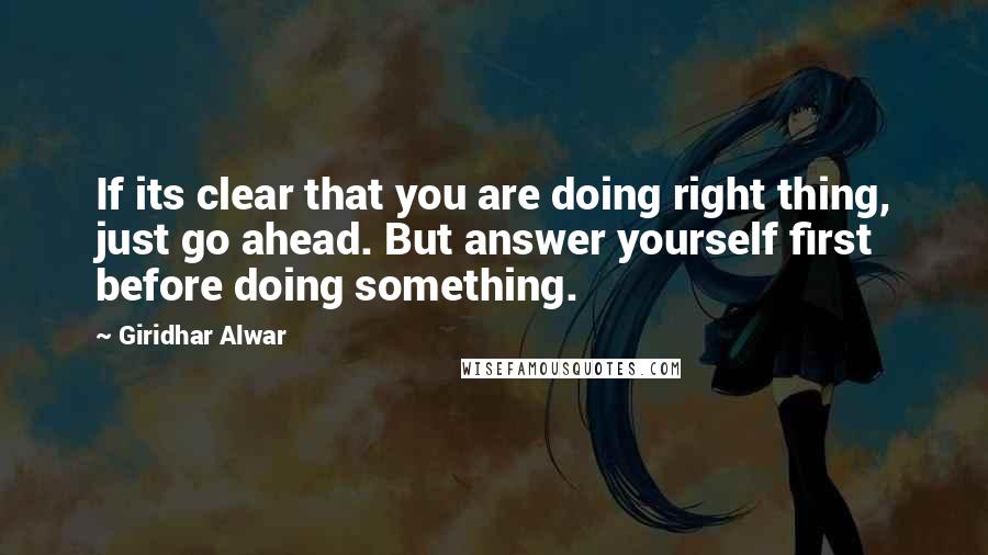 Giridhar Alwar Quotes: If its clear that you are doing right thing, just go ahead. But answer yourself first before doing something.