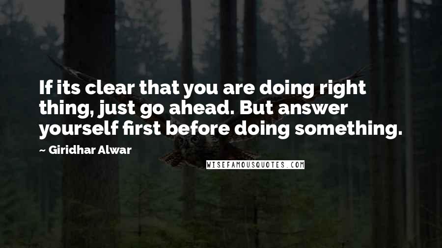 Giridhar Alwar Quotes: If its clear that you are doing right thing, just go ahead. But answer yourself first before doing something.