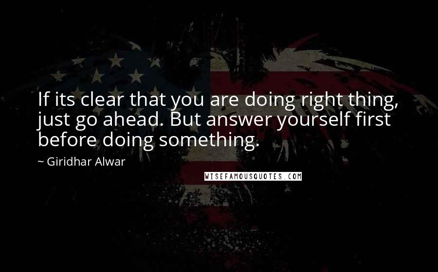 Giridhar Alwar Quotes: If its clear that you are doing right thing, just go ahead. But answer yourself first before doing something.