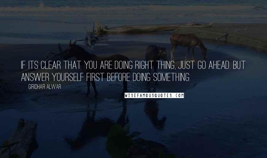 Giridhar Alwar Quotes: If its clear that you are doing right thing, just go ahead. But answer yourself first before doing something.