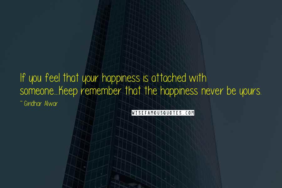 Giridhar Alwar Quotes: If you feel that your happiness is attached with someone....Keep remember that the happiness never be yours.