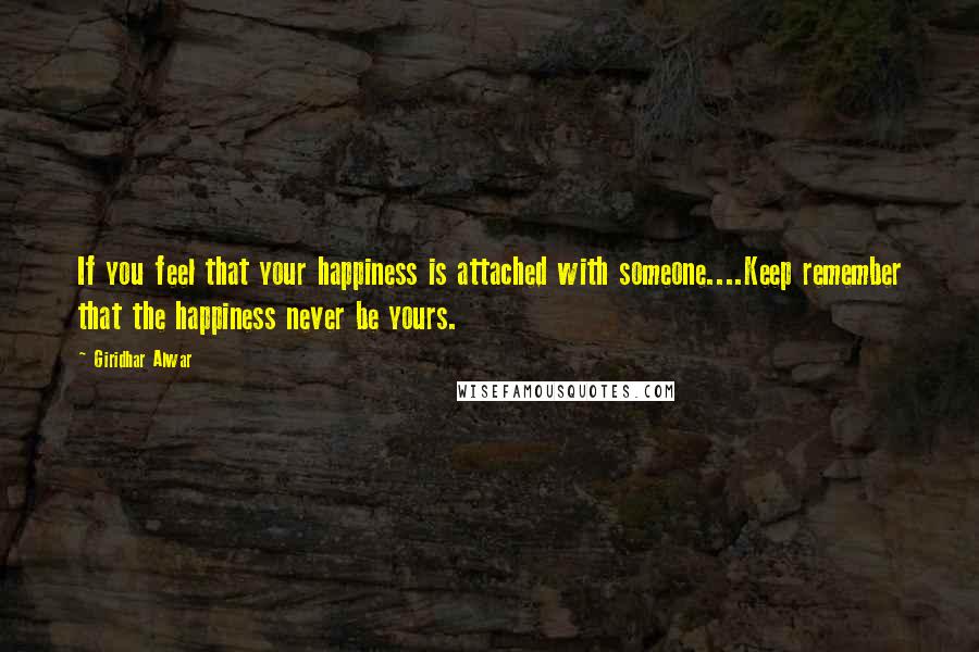 Giridhar Alwar Quotes: If you feel that your happiness is attached with someone....Keep remember that the happiness never be yours.