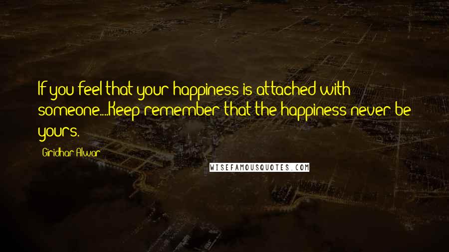 Giridhar Alwar Quotes: If you feel that your happiness is attached with someone....Keep remember that the happiness never be yours.