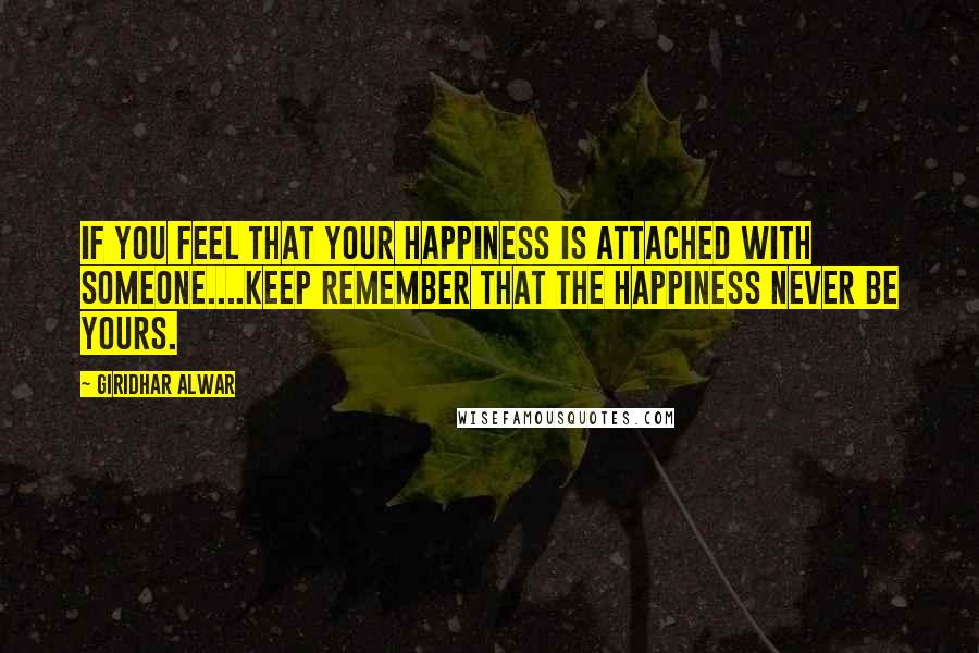 Giridhar Alwar Quotes: If you feel that your happiness is attached with someone....Keep remember that the happiness never be yours.