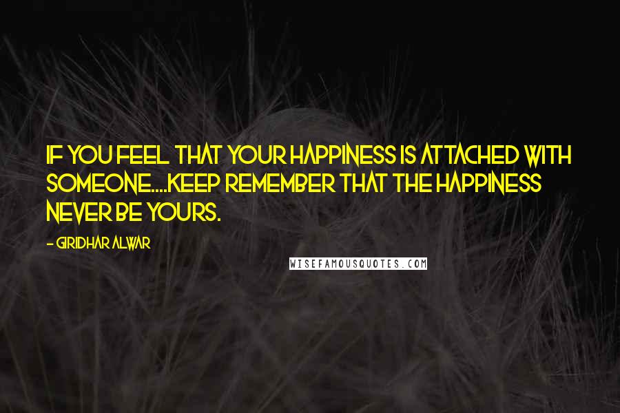 Giridhar Alwar Quotes: If you feel that your happiness is attached with someone....Keep remember that the happiness never be yours.