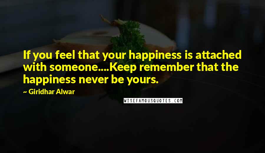 Giridhar Alwar Quotes: If you feel that your happiness is attached with someone....Keep remember that the happiness never be yours.