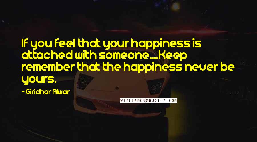 Giridhar Alwar Quotes: If you feel that your happiness is attached with someone....Keep remember that the happiness never be yours.