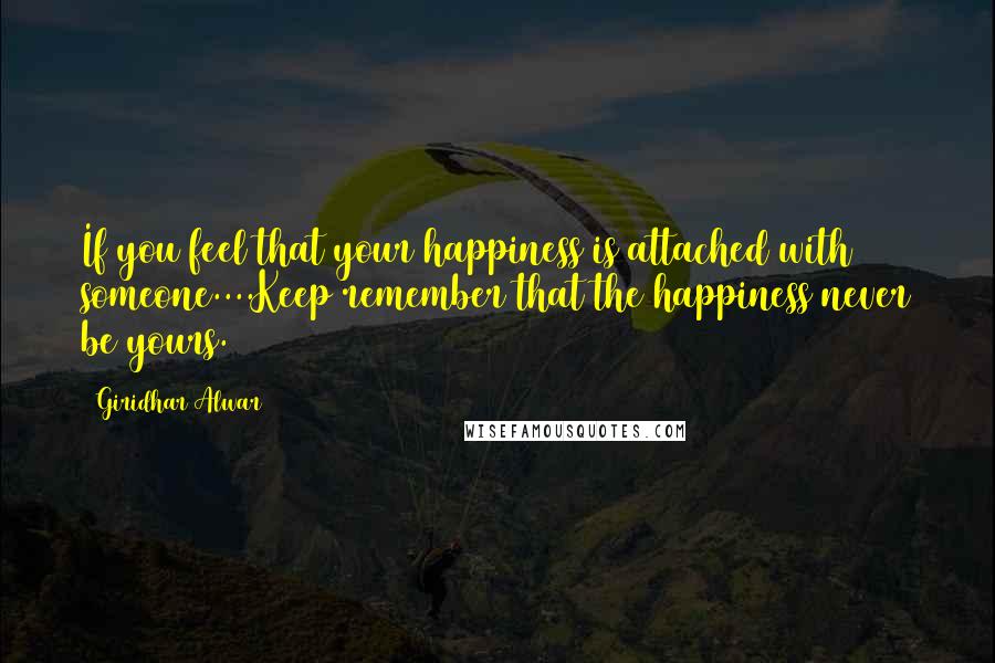 Giridhar Alwar Quotes: If you feel that your happiness is attached with someone....Keep remember that the happiness never be yours.