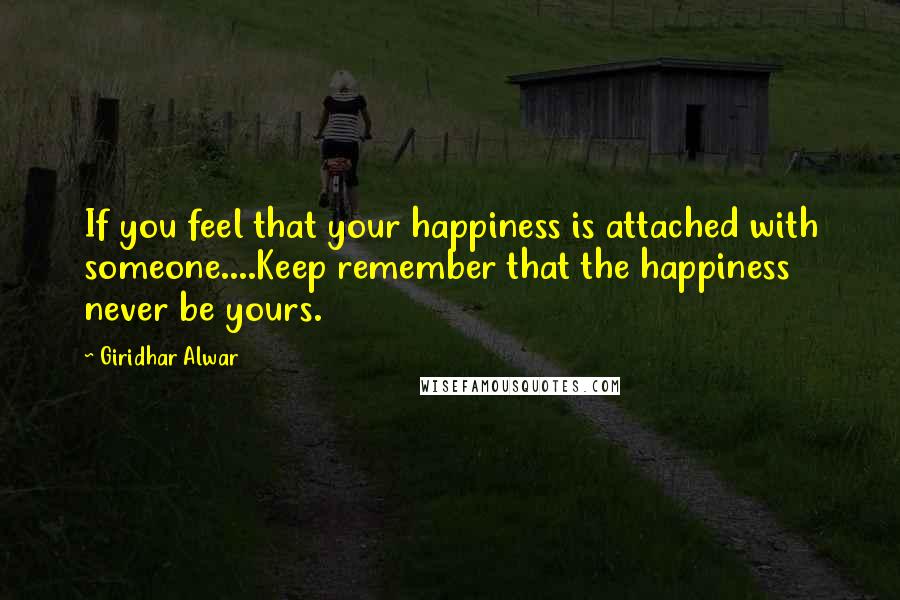 Giridhar Alwar Quotes: If you feel that your happiness is attached with someone....Keep remember that the happiness never be yours.