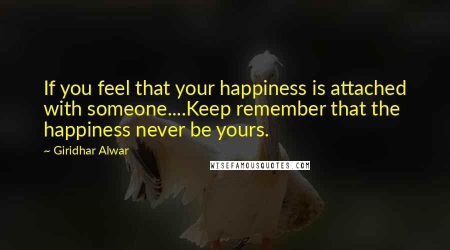 Giridhar Alwar Quotes: If you feel that your happiness is attached with someone....Keep remember that the happiness never be yours.