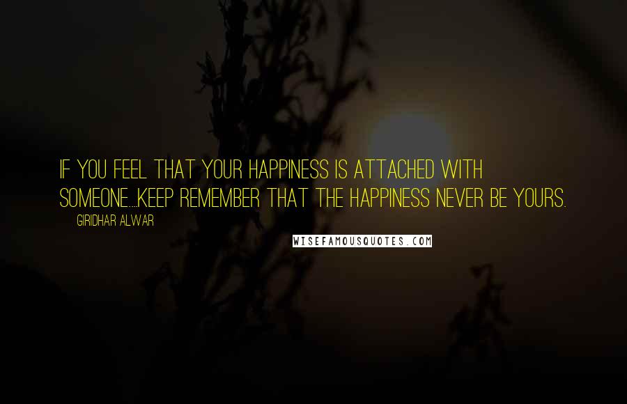 Giridhar Alwar Quotes: If you feel that your happiness is attached with someone....Keep remember that the happiness never be yours.