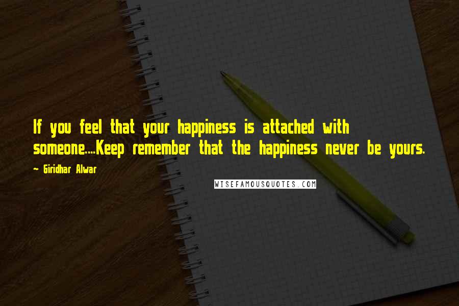 Giridhar Alwar Quotes: If you feel that your happiness is attached with someone....Keep remember that the happiness never be yours.