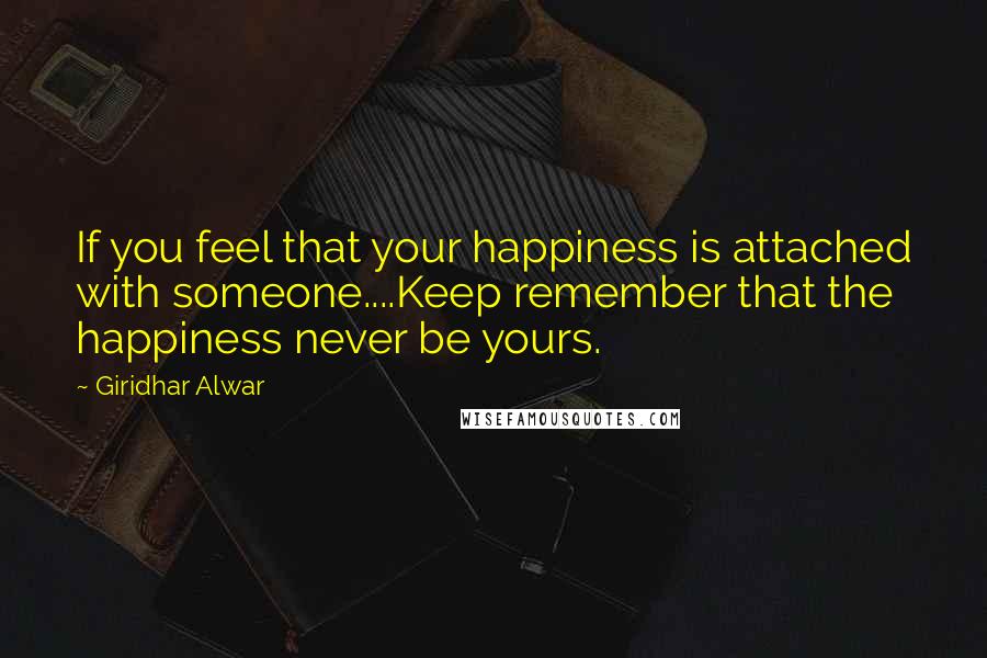 Giridhar Alwar Quotes: If you feel that your happiness is attached with someone....Keep remember that the happiness never be yours.