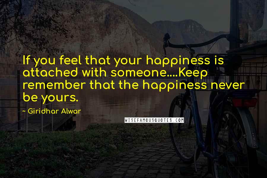 Giridhar Alwar Quotes: If you feel that your happiness is attached with someone....Keep remember that the happiness never be yours.