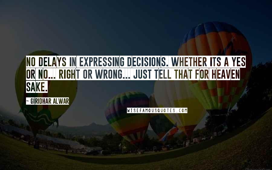 Giridhar Alwar Quotes: No delays in expressing decisions. Whether its a Yes or No... Right or Wrong... Just tell that for heaven sake.