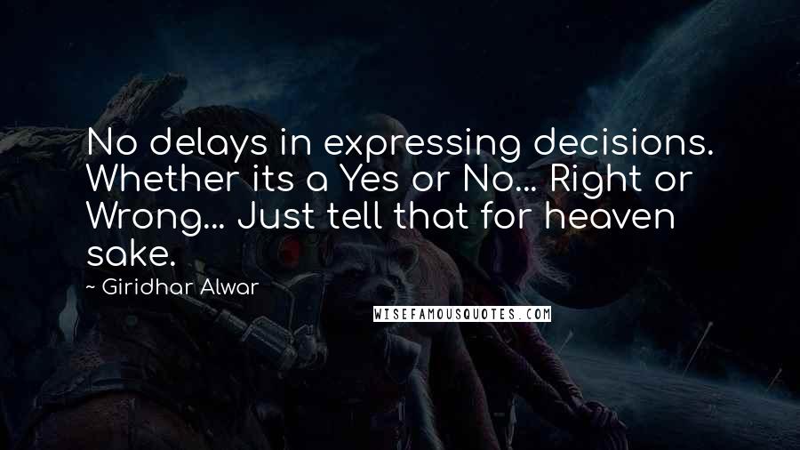 Giridhar Alwar Quotes: No delays in expressing decisions. Whether its a Yes or No... Right or Wrong... Just tell that for heaven sake.