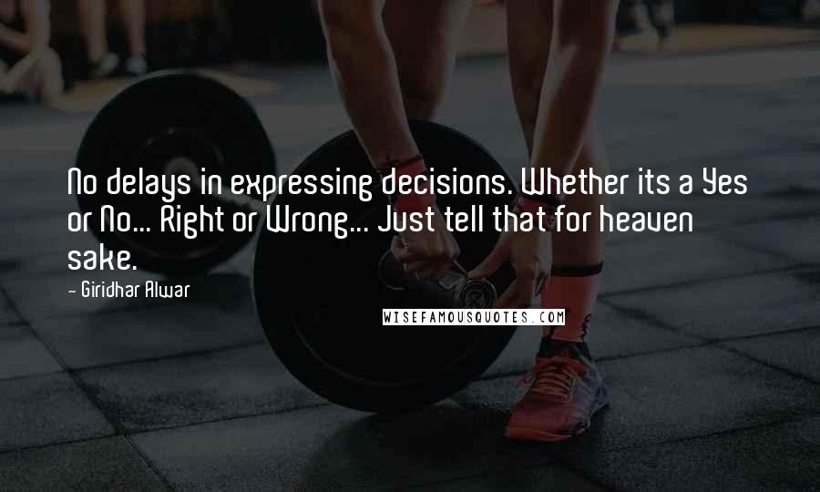 Giridhar Alwar Quotes: No delays in expressing decisions. Whether its a Yes or No... Right or Wrong... Just tell that for heaven sake.