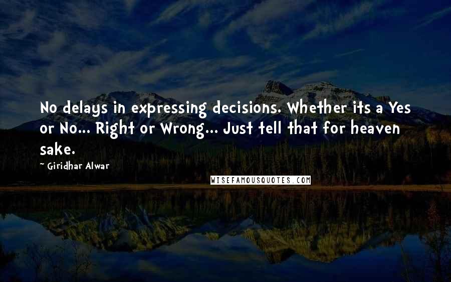 Giridhar Alwar Quotes: No delays in expressing decisions. Whether its a Yes or No... Right or Wrong... Just tell that for heaven sake.