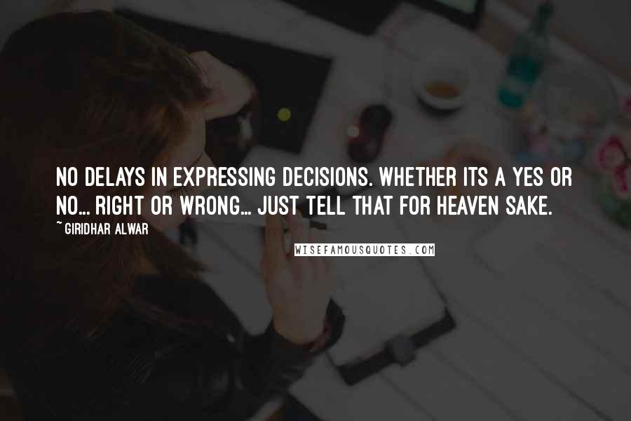 Giridhar Alwar Quotes: No delays in expressing decisions. Whether its a Yes or No... Right or Wrong... Just tell that for heaven sake.