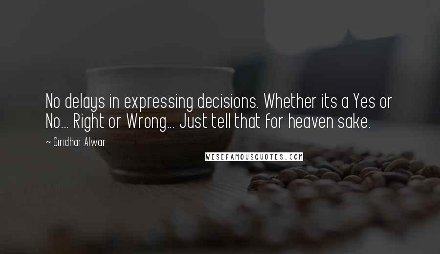 Giridhar Alwar Quotes: No delays in expressing decisions. Whether its a Yes or No... Right or Wrong... Just tell that for heaven sake.
