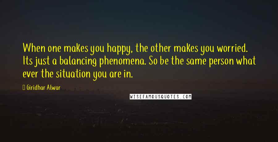 Giridhar Alwar Quotes: When one makes you happy, the other makes you worried. Its just a balancing phenomena. So be the same person what ever the situation you are in.