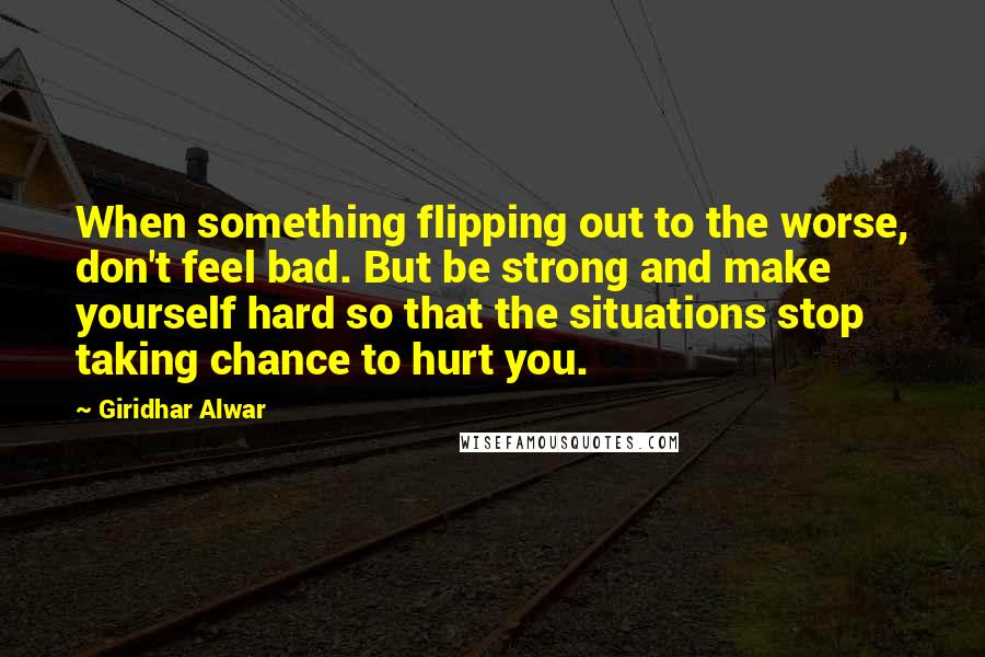 Giridhar Alwar Quotes: When something flipping out to the worse, don't feel bad. But be strong and make yourself hard so that the situations stop taking chance to hurt you.