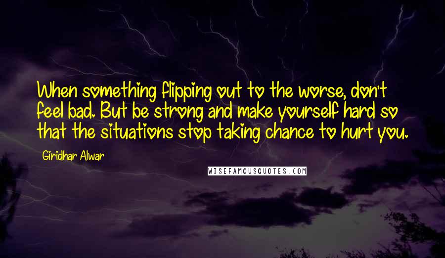 Giridhar Alwar Quotes: When something flipping out to the worse, don't feel bad. But be strong and make yourself hard so that the situations stop taking chance to hurt you.