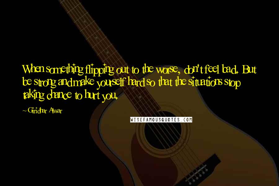 Giridhar Alwar Quotes: When something flipping out to the worse, don't feel bad. But be strong and make yourself hard so that the situations stop taking chance to hurt you.