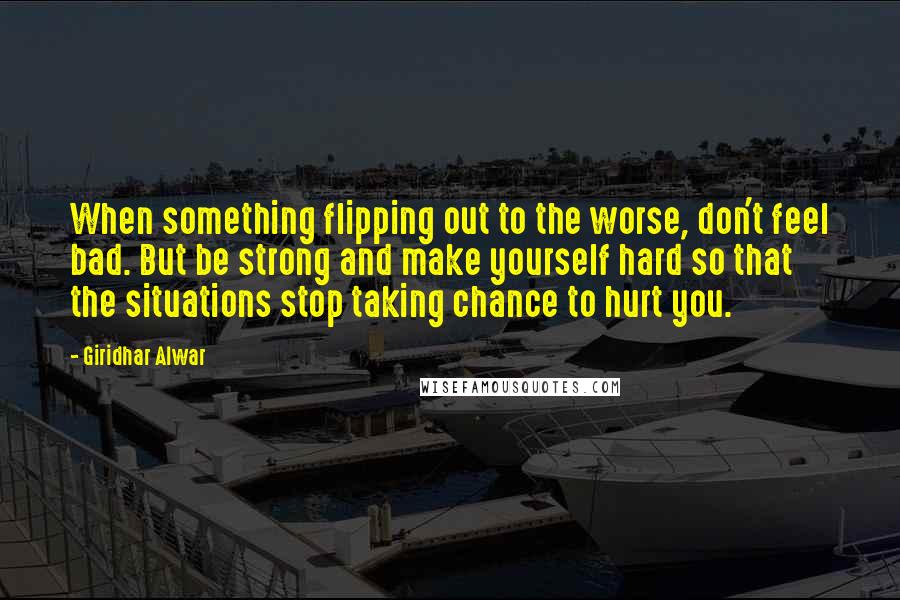 Giridhar Alwar Quotes: When something flipping out to the worse, don't feel bad. But be strong and make yourself hard so that the situations stop taking chance to hurt you.