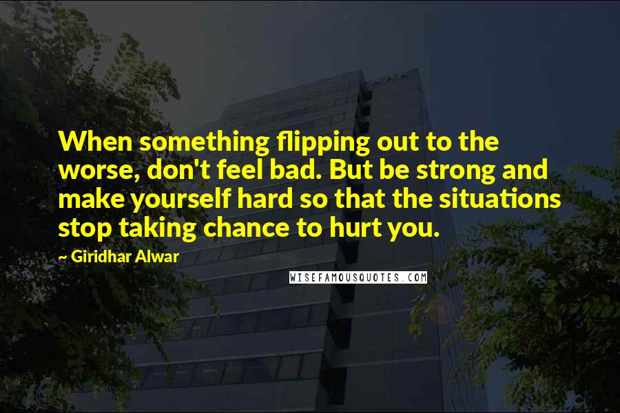 Giridhar Alwar Quotes: When something flipping out to the worse, don't feel bad. But be strong and make yourself hard so that the situations stop taking chance to hurt you.