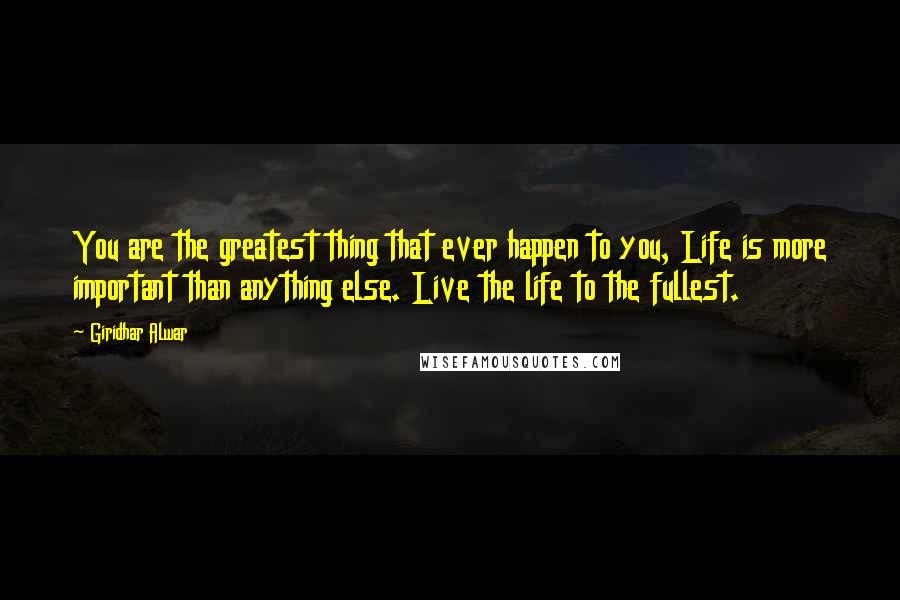 Giridhar Alwar Quotes: You are the greatest thing that ever happen to you, Life is more important than anything else. Live the life to the fullest.