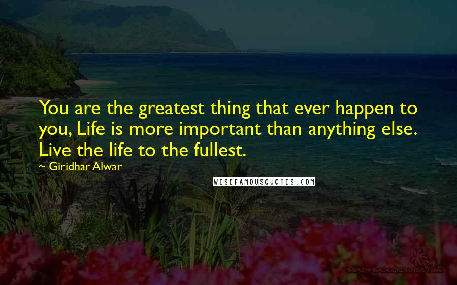Giridhar Alwar Quotes: You are the greatest thing that ever happen to you, Life is more important than anything else. Live the life to the fullest.