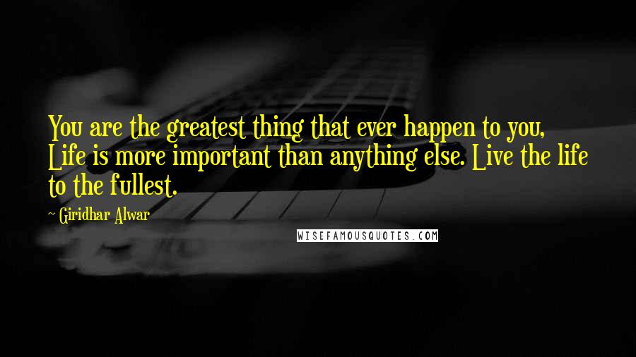 Giridhar Alwar Quotes: You are the greatest thing that ever happen to you, Life is more important than anything else. Live the life to the fullest.