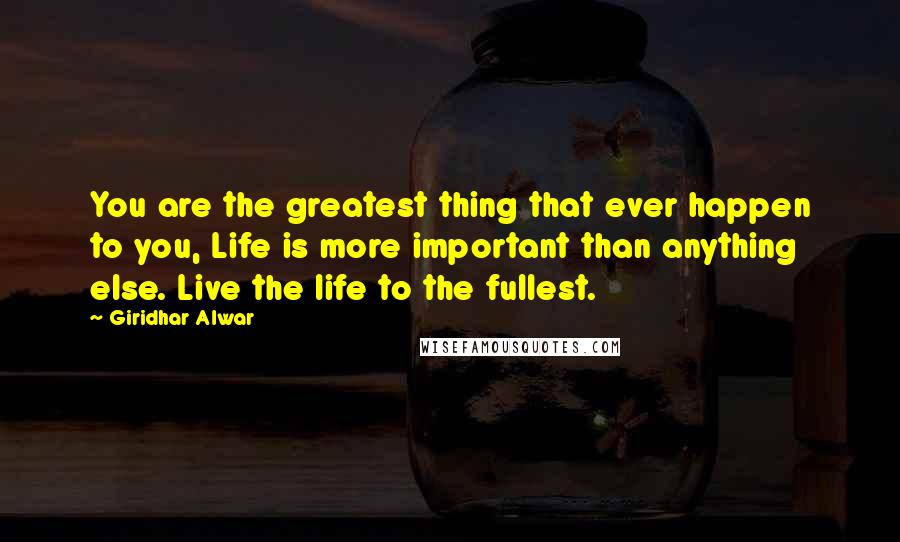 Giridhar Alwar Quotes: You are the greatest thing that ever happen to you, Life is more important than anything else. Live the life to the fullest.