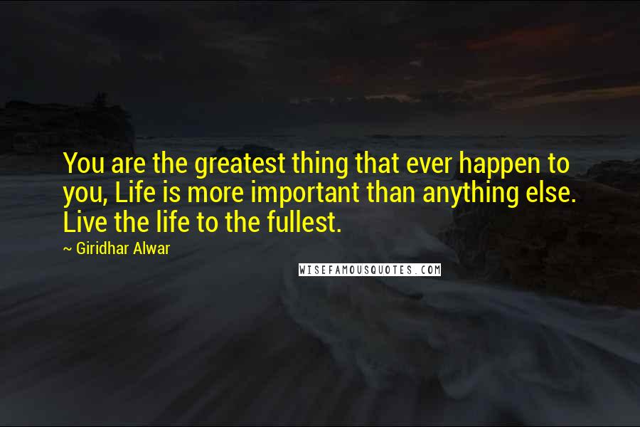 Giridhar Alwar Quotes: You are the greatest thing that ever happen to you, Life is more important than anything else. Live the life to the fullest.