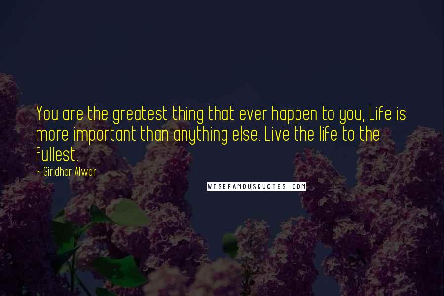 Giridhar Alwar Quotes: You are the greatest thing that ever happen to you, Life is more important than anything else. Live the life to the fullest.